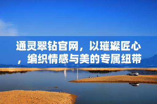 通灵翠钻官网，以璀璨匠心，编织情感与美的专属纽带，通灵翠钻，璀璨匠心编织情感与美的专属纽带
