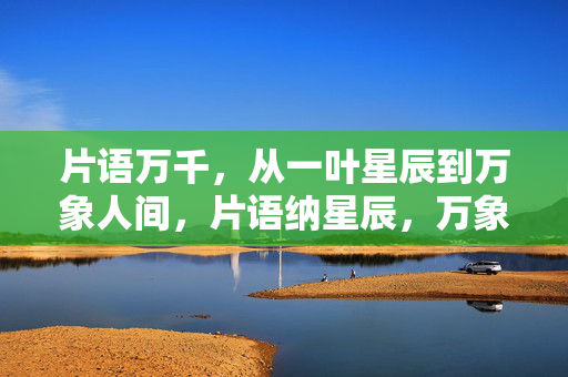 片语万千,从一叶星辰到万象人间,片语纳星辰,万象归人间 片语万千,从一叶星辰到万象人间,片语纳星辰,万象归人间