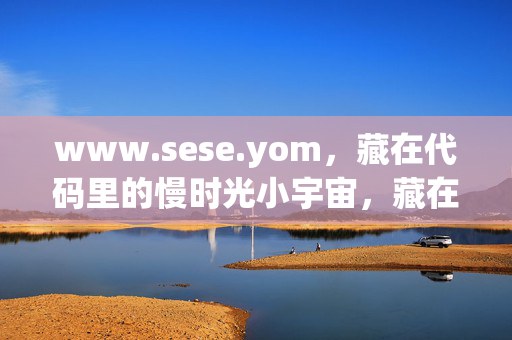 www.sese.yom,藏在代码里的慢时光小宇宙,藏在代码里的慢时光小宇宙 www.sese.yom,藏在代码里的慢时光小宇宙,藏在代码里的慢时光小宇宙