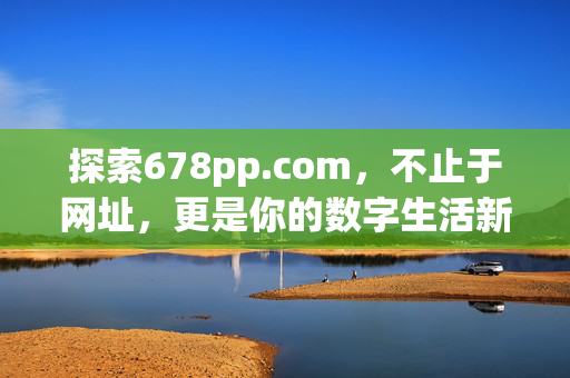 探索678pp.com，不止于网址，更是你的数字生活新入口，678pp.com，你的数字生活新入口