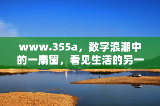 www.355a，数字浪潮中的一扇窗，看见生活的另一种可能，数字浪潮之窗，生活的另一种可能