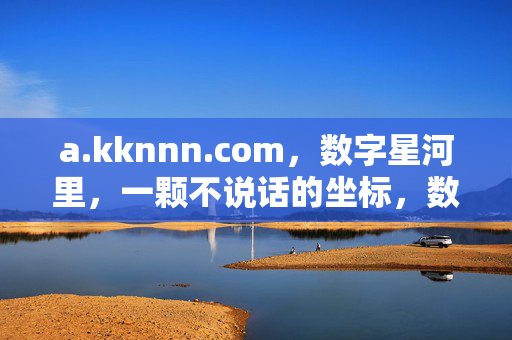 a.kknnn.com,数字星河里,一颗不说话的坐标,数字星河里的沉默坐标 a.kknnn.com,数字星河里,一颗不说话的坐标,数字星河里的沉默坐标