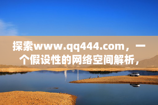 探索www.qq444.com,一个假设性的网络空间解析,探索www.qq444.com,假设性网络空间解析 探索www.qq444.com,一个假设性的网络空间解析,探索www.qq444.com,假设性网络空间解析