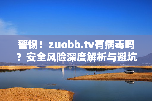 警惕!zuobb.tv有病毒吗?安全风险深度解析与避坑指南,警惕!zuobb.tv安全风险深度解析,病毒疑问与避坑指南 警惕!zuobb.tv有病毒吗?安全风险深度解析与避坑指南,警惕!zuobb.tv安全风险深度解析,病毒疑问与避坑指南