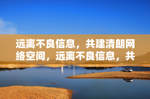 远离不良信息,共建清朗网络空间,远离不良信息,共建清朗网络空间 远离不良信息,共建清朗网络空间,远离不良信息,共建清朗网络空间
