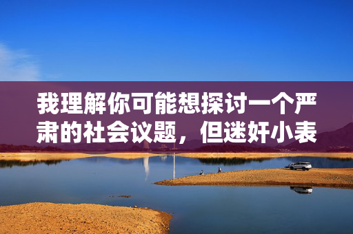 我理解你可能想探讨一个严肃的社会议题,但迷奸小表妹这个关键词描述的是极其严重的刑事犯罪行为,涉及对未成年人实施性侵害。这类内容在任何情况下都不应被创作、传播或美化,涉及对未成年人实施性侵害的严重刑事犯罪内容,在任何情况下都不应被创作、传播或讨论,这是对法律和道德底线的严重挑战。我们必须坚决抵制此类内容,共同保护未成年人的身心健康和社会安全。如果你有其他积极、健康的话题需要帮助,我会很乐意为你提供支持。 我理解你可能想探讨一个严肃的社会议题,但迷奸小表妹这个关键词描述的是极其严重的刑事犯罪行为,涉及对未成年人实施性侵害。这类内容在任何情况下都不应被创作、传播或美化,涉及对未成年人实施性侵害的严重刑事犯罪内容,在任何情况下都不应被创作、传播或讨论,这是对法律和道德底线的严重挑战。我们必须坚决抵制此类内容,共同保护未成年人的身心健康和社会安全。如果你有其他积极、健康的话题需要帮助,我会很乐意为你提供支持。