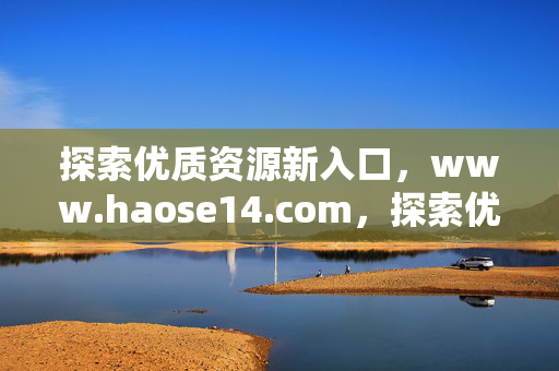 探索优质资源新入口，www.haose14.com，探索优质资源新入口 www.haose14.com