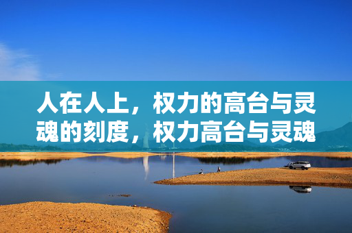 人在人上，权力的高台与灵魂的刻度，权力高台与灵魂刻度