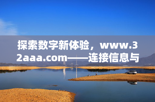 探索数字新体验,www.32aaa.com——连接信息与服务的便捷桥梁,数字新体验,连接信息与服务的便捷桥梁——www.32aaa.com 探索数字新体验,www.32aaa.com——连接信息与服务的便捷桥梁,数字新体验,连接信息与服务的便捷桥梁——www.32aaa.com