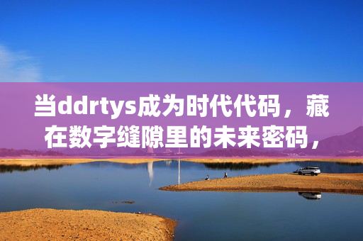 当ddrtys成为时代代码,藏在数字缝隙里的未来密码,ddrtys,数字缝隙里的未来时代代码 当ddrtys成为时代代码,藏在数字缝隙里的未来密码,ddrtys,数字缝隙里的未来时代代码