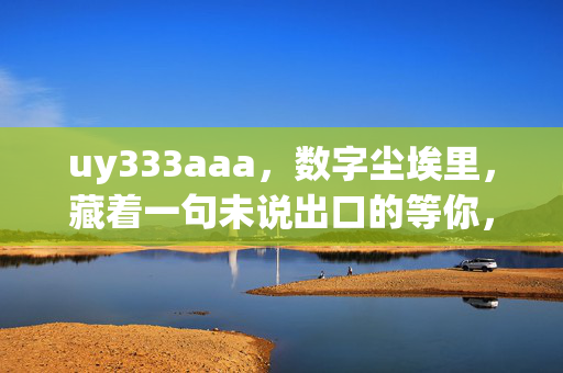 uy333aaa,数字尘埃里,藏着一句未说出口的等你,数字尘埃里,一句未说出口的等你 uy333aaa,数字尘埃里,藏着一句未说出口的等你,数字尘埃里,一句未说出口的等你