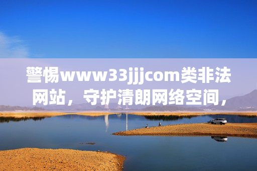警惕www33jjjcom类非法网站,守护清朗网络空间,警惕www33jjjcom类非法网站,守护清朗网络空间 警惕www33jjjcom类非法网站,守护清朗网络空间,警惕www33jjjcom类非法网站,守护清朗网络空间