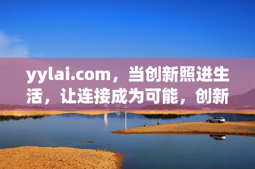 yylai.com，当创新照进生活，让连接成为可能，创新点亮生活，连接成就可能