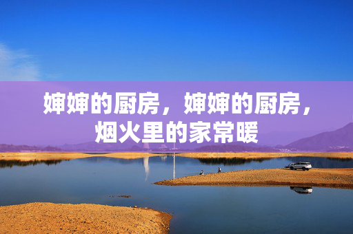 婶婶的厨房,婶婶的厨房,烟火里的家常暖 婶婶的厨房,婶婶的厨房,烟火里的家常暖