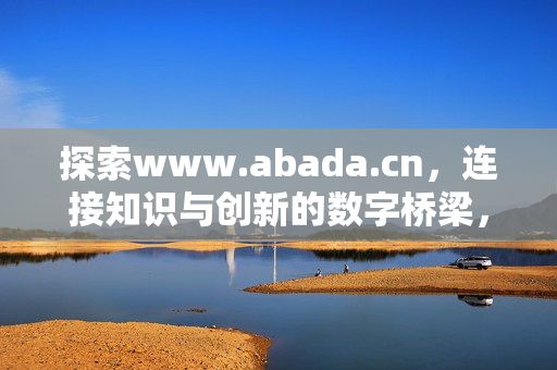 探索www.abada.cn,连接知识与创新的数字桥梁,abada.cn,连接知识与创新的数字桥梁 探索www.abada.cn,连接知识与创新的数字桥梁,abada.cn,连接知识与创新的数字桥梁