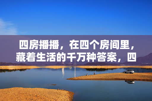四房播播,在四个房间里,藏着生活的千万种答案,四房播播,四间房里的千万种生活答案 四房播播,在四个房间里,藏着生活的千万种答案,四房播播,四间房里的千万种生活答案