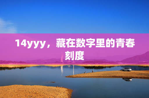 14yyy,藏在数字里的青春刻度 14yyy,藏在数字里的青春刻度