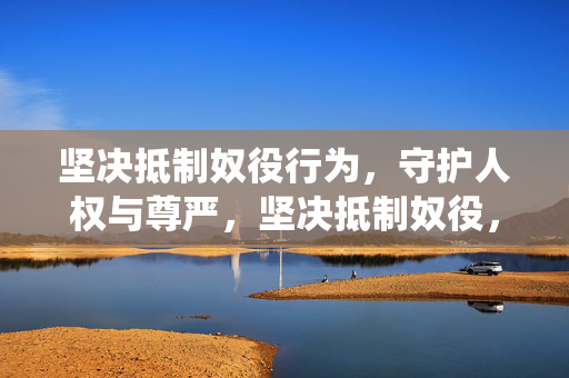 坚决抵制奴役行为,守护人权与尊严,坚决抵制奴役,捍卫人权尊严 坚决抵制奴役行为,守护人权与尊严,坚决抵制奴役,捍卫人权尊严