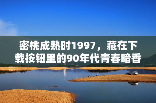 密桃成熟时1997,藏在下载按钮里的90年代青春暗香,密桃成熟时1997,藏在下载按钮里的90年代青春暗香 密桃成熟时1997,藏在下载按钮里的90年代青春暗香,密桃成熟时1997,藏在下载按钮里的90年代青春暗香