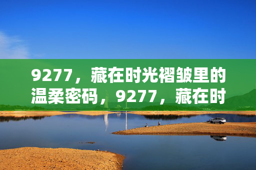 9277,藏在时光褶皱里的温柔密码,9277,藏在时光褶皱里的温柔密码 9277,藏在时光褶皱里的温柔密码,9277,藏在时光褶皱里的温柔密码