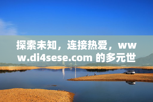 探索未知,连接热爱,www.di4sese.com 的多元世界,探索未知,连接热爱,di4sese.com的多元世界 探索未知,连接热爱,www.di4sese.com 的多元世界,探索未知,连接热爱,di4sese.com的多元世界