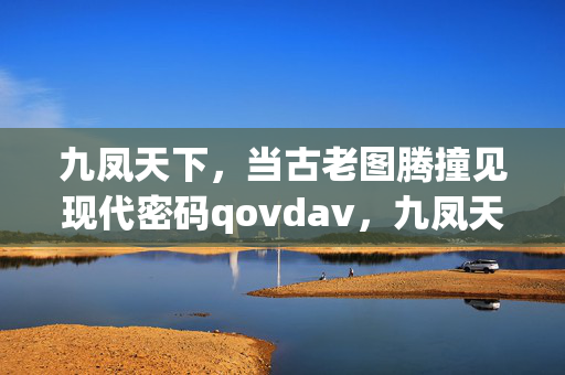 九凤天下，当古老图腾撞见现代密码qovdav，九凤天下，古老图腾撞见现代密码