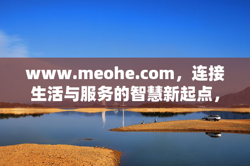 www.meohe.com,连接生活与服务的智慧新起点,连接生活与服务的智慧新起点 www.meohe.com,连接生活与服务的智慧新起点,连接生活与服务的智慧新起点