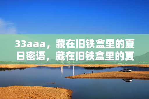 33aaa,藏在旧铁盒里的夏日密语,藏在旧铁盒里的夏日密语 33aaa,藏在旧铁盒里的夏日密语,藏在旧铁盒里的夏日密语