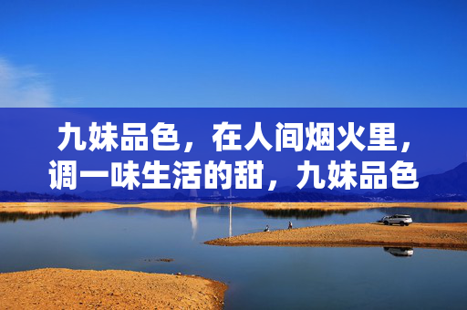 九妹品色，在人间烟火里，调一味生活的甜，九妹品色，烟火人间调一味甜