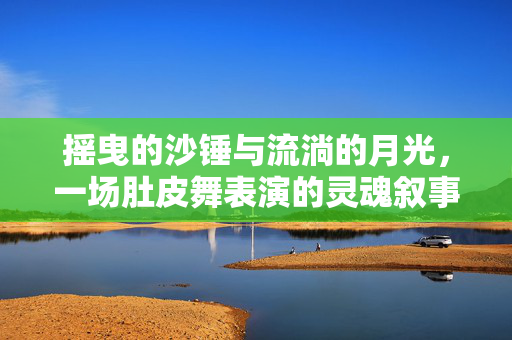 摇曳的沙锤与流淌的月光,一场肚皮舞表演的灵魂叙事,摇曳沙锤与流淌月光,肚皮舞的灵魂叙事 摇曳的沙锤与流淌的月光,一场肚皮舞表演的灵魂叙事,摇曳沙锤与流淌月光,肚皮舞的灵魂叙事