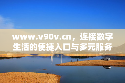 www.v90v.cn,连接数字生活的便捷入口与多元服务平台,连接数字生活的便捷入口与多元服务平台 www.v90v.cn,连接数字生活的便捷入口与多元服务平台,连接数字生活的便捷入口与多元服务平台