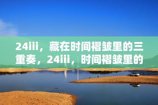 24iii,藏在时间褶皱里的三重奏,24iii,时间褶皱里的三重奏 24iii,藏在时间褶皱里的三重奏,24iii,时间褶皱里的三重奏