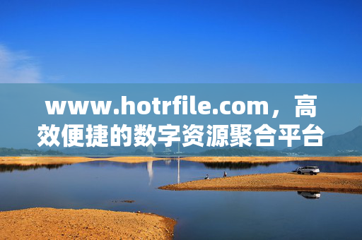 www.hotrfile.com,高效便捷的数字资源聚合平台,满足你的多元下载需求,数字资源聚合平台,高效便捷,多元下载 www.hotrfile.com,高效便捷的数字资源聚合平台,满足你的多元下载需求,数字资源聚合平台,高效便捷,多元下载