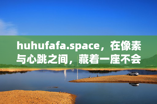 huhufafa.space,在像素与心跳之间,藏着一座不会打烊的温柔小屋,像素与心跳之间的温柔小屋,永不打烊 huhufafa.space,在像素与心跳之间,藏着一座不会打烊的温柔小屋,像素与心跳之间的温柔小屋,永不打烊