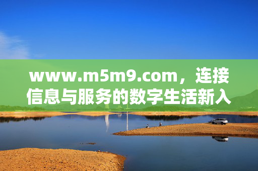 www.m5m9.com,连接信息与服务的数字生活新入口,www.m5m9.com,连接信息与服务的数字生活新入口 www.m5m9.com,连接信息与服务的数字生活新入口,www.m5m9.com,连接信息与服务的数字生活新入口