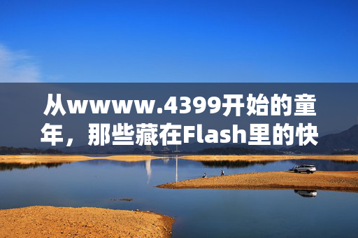 从wwww.4399开始的童年,那些藏在Flash里的快乐时光,4399里的Flash,藏着我整个童年的快乐 从wwww.4399开始的童年,那些藏在Flash里的快乐时光,4399里的Flash,藏着我整个童年的快乐
