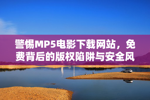 警惕MP5电影下载网站,免费背后的版权陷阱与安全风险,警惕MP5电影下载网站,免费背后的版权陷阱与安全风险 警惕MP5电影下载网站,免费背后的版权陷阱与安全风险,警惕MP5电影下载网站,免费背后的版权陷阱与安全风险