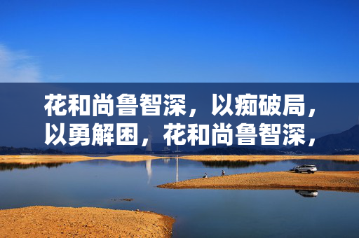 花和尚鲁智深,以痴破局,以勇解困,花和尚鲁智深,痴勇破局解困 花和尚鲁智深,以痴破局,以勇解困,花和尚鲁智深,痴勇破局解困