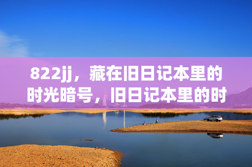 822jj,藏在旧日记本里的时光暗号,旧日记本里的时光暗号822jj 822jj,藏在旧日记本里的时光暗号,旧日记本里的时光暗号822jj