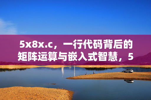 5x8x.c,一行代码背后的矩阵运算与嵌入式智慧,5x8x.c,一行代码中的矩阵运算与嵌入式智慧 5x8x.c,一行代码背后的矩阵运算与嵌入式智慧,5x8x.c,一行代码中的矩阵运算与嵌入式智慧