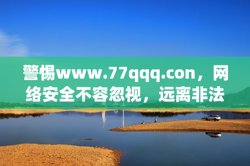 警惕www.77qqq.con,网络安全不容忽视,远离非法网站陷阱,警惕非法网站陷阱,网络安全不容忽视 警惕www.77qqq.con,网络安全不容忽视,远离非法网站陷阱,警惕非法网站陷阱,网络安全不容忽视