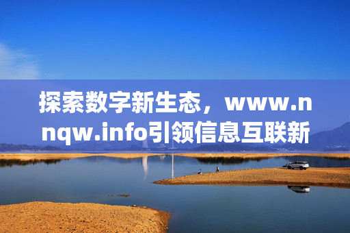 探索数字新生态,www.nnqw.info引领信息互联新体验,数字新生态,www.nnqw.info引领信息互联新体验 探索数字新生态,www.nnqw.info引领信息互联新体验,数字新生态,www.nnqw.info引领信息互联新体验