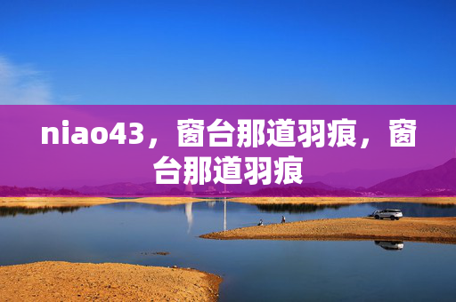 niao43,窗台那道羽痕,窗台那道羽痕 niao43,窗台那道羽痕,窗台那道羽痕