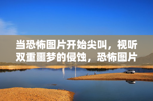 当恐怖图片开始尖叫,视听双重噩梦的侵蚀,恐怖图片尖叫,视听双重噩梦侵蚀 当恐怖图片开始尖叫,视听双重噩梦的侵蚀,恐怖图片尖叫,视听双重噩梦侵蚀