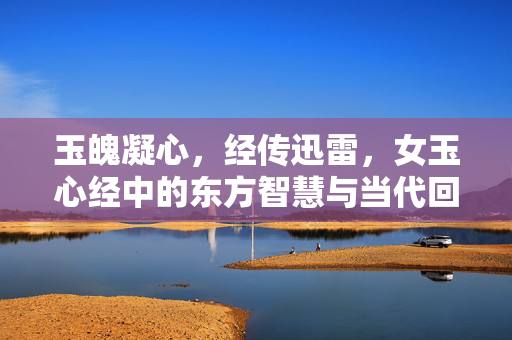 玉魄凝心,经传迅雷,女玉心经中的东方智慧与当代回响,女玉心经,玉魄凝心的东方智慧当代回响 玉魄凝心,经传迅雷,女玉心经中的东方智慧与当代回响,女玉心经,玉魄凝心的东方智慧当代回响