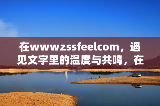 在wwwzssfeelcom,遇见文字里的温度与共鸣,在wwwzssfeelcom,遇见文字里的温度与共鸣 在wwwzssfeelcom,遇见文字里的温度与共鸣,在wwwzssfeelcom,遇见文字里的温度与共鸣