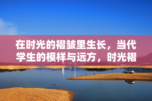 在时光的褶皱里生长,当代学生的模样与远方,时光褶皱里的生长,当代学生的模样与远方 在时光的褶皱里生长,当代学生的模样与远方,时光褶皱里的生长,当代学生的模样与远方