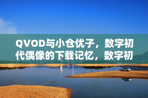 QVOD与小仓优子,数字初代偶像的下载记忆,数字初代偶像小仓优子,QVOD下载记忆 QVOD与小仓优子,数字初代偶像的下载记忆,数字初代偶像小仓优子,QVOD下载记忆