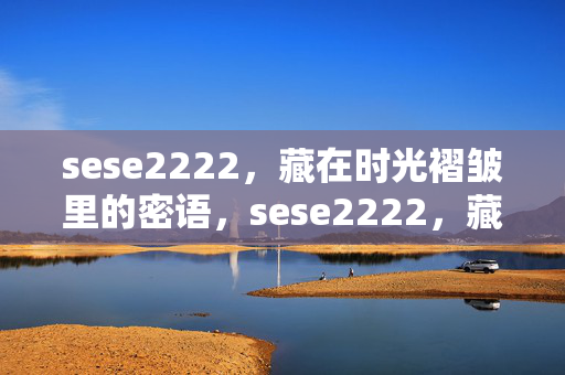 sese2222,藏在时光褶皱里的密语,sese2222,藏在时光褶皱里的密语 sese2222,藏在时光褶皱里的密语,sese2222,藏在时光褶皱里的密语