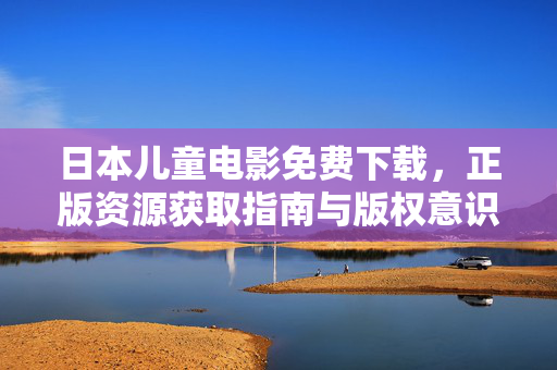 日本儿童电影免费下载，正版资源获取指南与版权意识提醒，日本儿童电影正版免费下载指南及版权提醒
